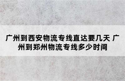 广州到西安物流专线直达要几天 广州到郑州物流专线多少时间